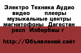 Электро-Техника Аудио-видео - MP3-плееры,музыкальные центры,магнитофоны. Дагестан респ.,Избербаш г.